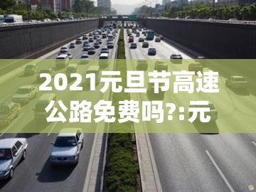 2021元旦节高速公路免费吗?:元旦节高速公路是否免费