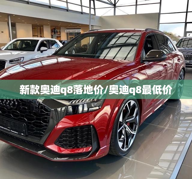 新款奥迪q8落地价/奥迪q8最低价