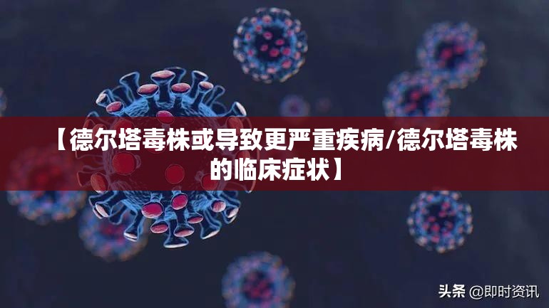 【德尔塔毒株或导致更严重疾病/德尔塔毒株的临床症状】
