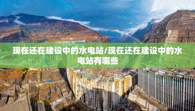 现在还在建设中的水电站/现在还在建设中的水电站有哪些