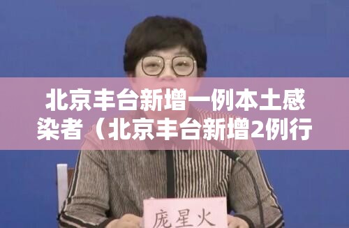 北京丰台新增一例本土感染者（北京丰台新增2例行动轨迹）