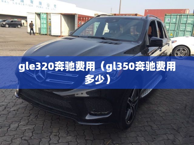 gle320奔驰费用（gl350奔驰费用多少）