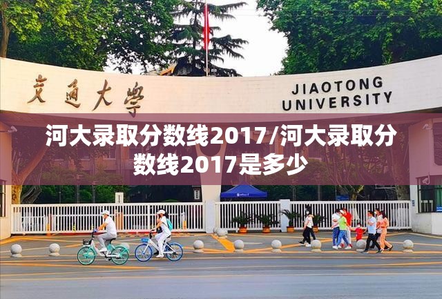 河大录取分数线2017/河大录取分数线2017是多少
