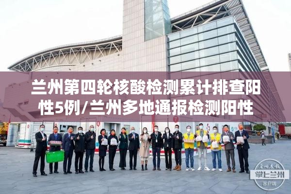 兰州第四轮核酸检测累计排查阳性5例/兰州多地通报检测阳性
