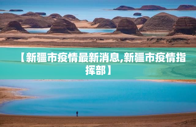 【新疆市疫情最新消息,新疆市疫情指挥部】