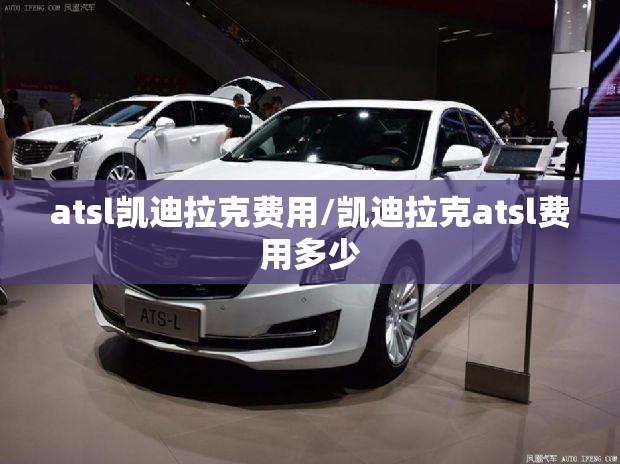 atsl凯迪拉克费用/凯迪拉克atsl费用多少 atsl凯迪拉克费用/凯迪拉克atsl费用多少