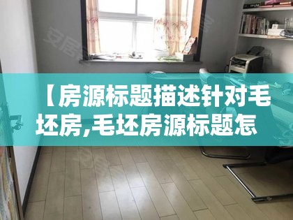 【房源标题描述针对毛坯房,毛坯房源标题怎么写吸引人】