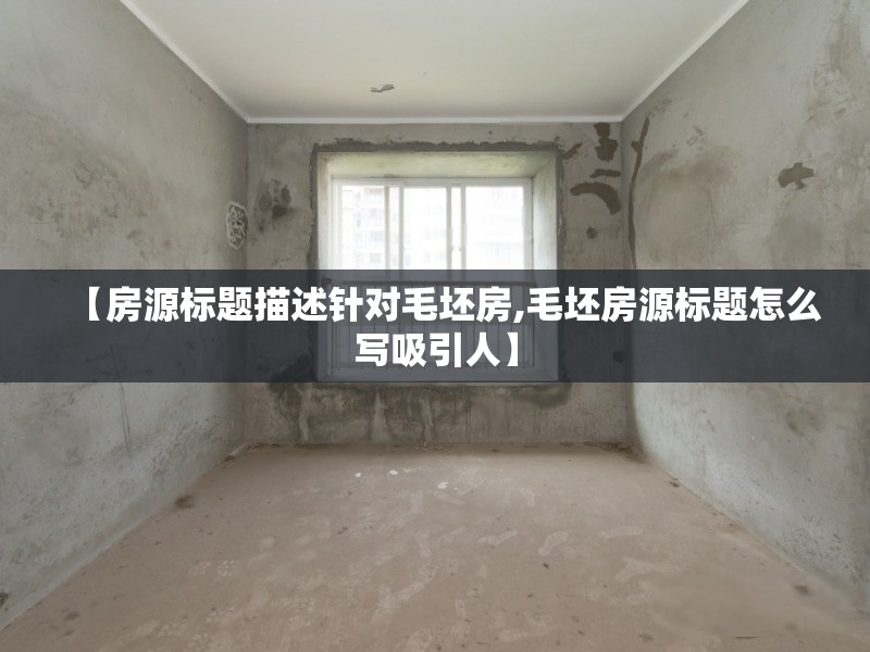 【房源标题描述针对毛坯房,毛坯房源标题怎么写吸引人】