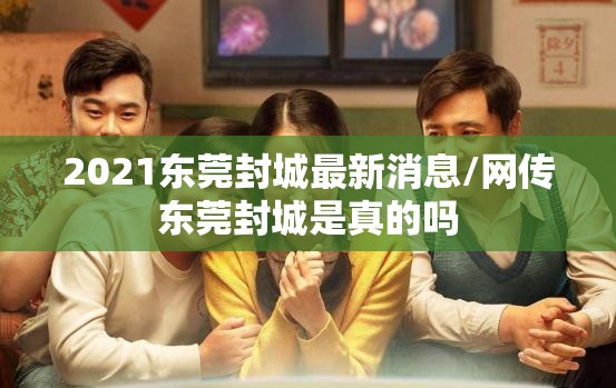2021东莞封城最新消息/网传东莞封城是真的吗