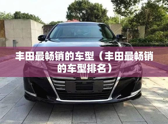 丰田最畅销的车型（丰田最畅销的车型排名）