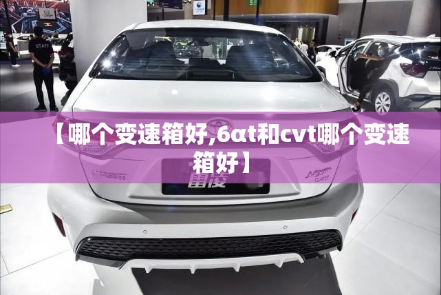 【哪个变速箱好,6αt和cvt哪个变速箱好】