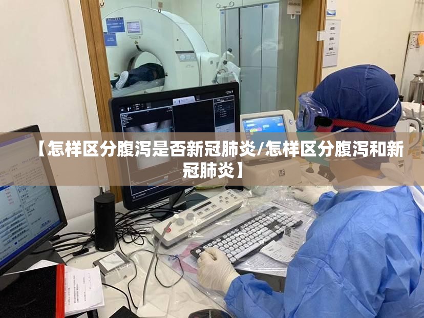 【怎样区分腹泻是否新冠肺炎/怎样区分腹泻和新冠肺炎】