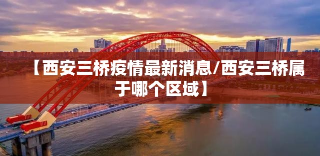 【西安三桥疫情最新消息/西安三桥属于哪个区域】