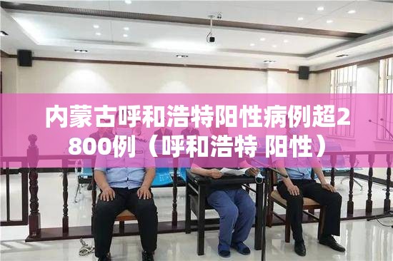 内蒙古呼和浩特阳性病例超2800例(呼和浩特 阳性) 内蒙古呼和浩特阳性病例超2800例(呼和浩特 阳性)