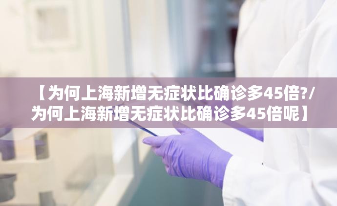 【为何上海新增无症状比确诊多45倍?/为何上海新增无症状比确诊多45倍呢】