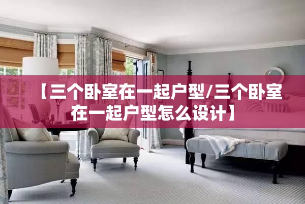 【三个卧室在一起户型/三个卧室在一起户型怎么设计】
