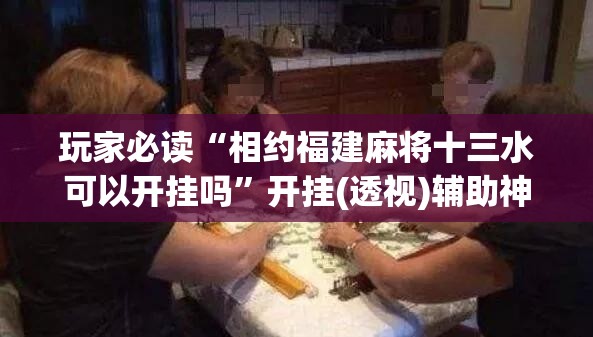 玩家必读“相约福建麻将十三水可以开挂吗”开挂(透视)辅助神器