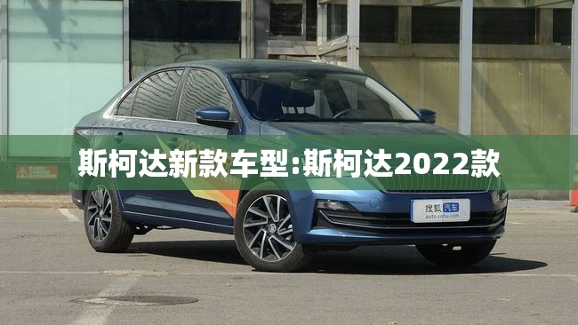 斯柯达新款车型:斯柯达2022款