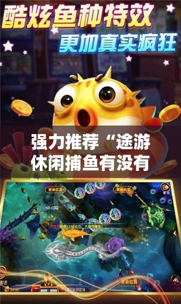强力推荐“途游休闲捕鱼有没有挂”细辅助教程分享