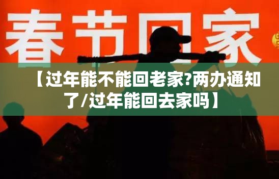 【过年能不能回老家?两办通知了/过年能回去家吗】