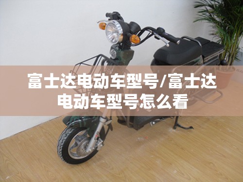富士达电动车型号/富士达电动车型号怎么看