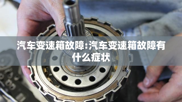 汽车变速箱故障:汽车变速箱故障有什么症状 汽车变速箱故障:汽车变速箱故障有什么症状
