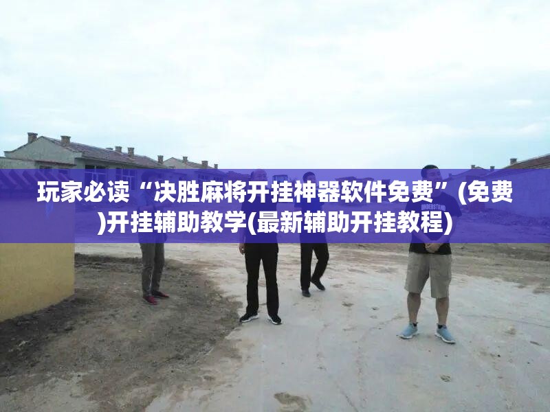 玩家必读“决胜麻将开挂神器软件免费”(免费)开挂辅助教学(最新辅助开挂教程)