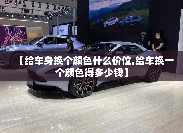 【给车身换个颜色什么价位,给车换一个颜色得多少钱】 【给车身换个颜色什么价位,给车换一个颜色得多少钱】