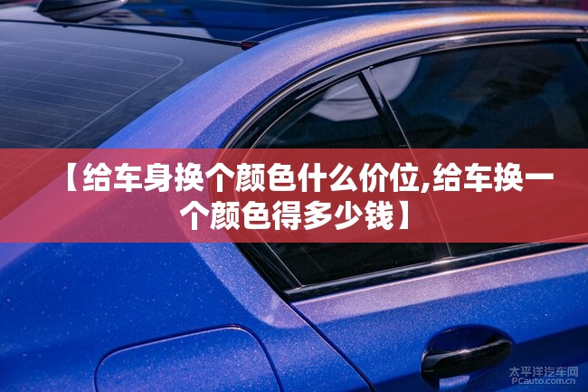 【给车身换个颜色什么价位,给车换一个颜色得多少钱】 【给车身换个颜色什么价位,给车换一个颜色得多少钱】