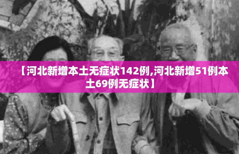【河北新增本土无症状142例,河北新增51例本土69例无症状】