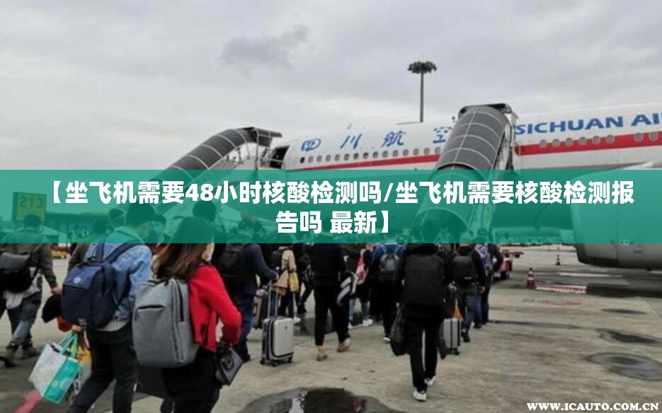 【坐飞机需要48小时核酸检测吗/坐飞机需要核酸检测报告吗 最新】 【坐飞机需要48小时核酸检测吗/坐飞机需要核酸检测报告吗 最新】