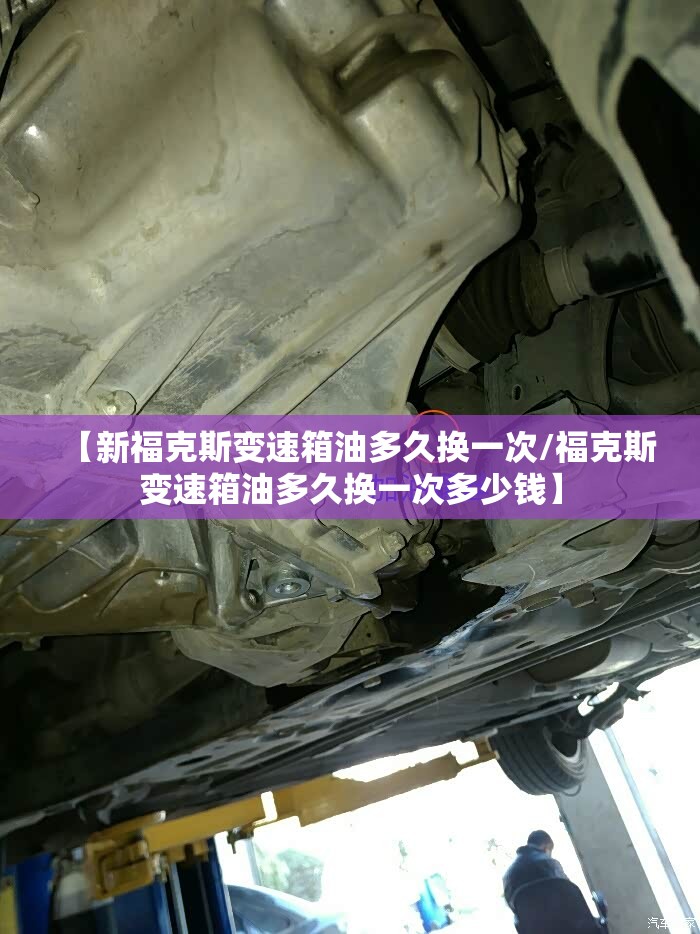 【新福克斯变速箱油多久换一次/福克斯变速箱油多久换一次多少钱】