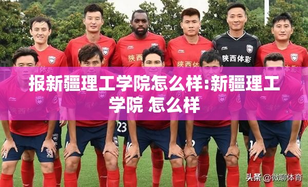 报新疆理工学院怎么样:新疆理工学院 怎么样 报新疆理工学院怎么样:新疆理工学院 怎么样