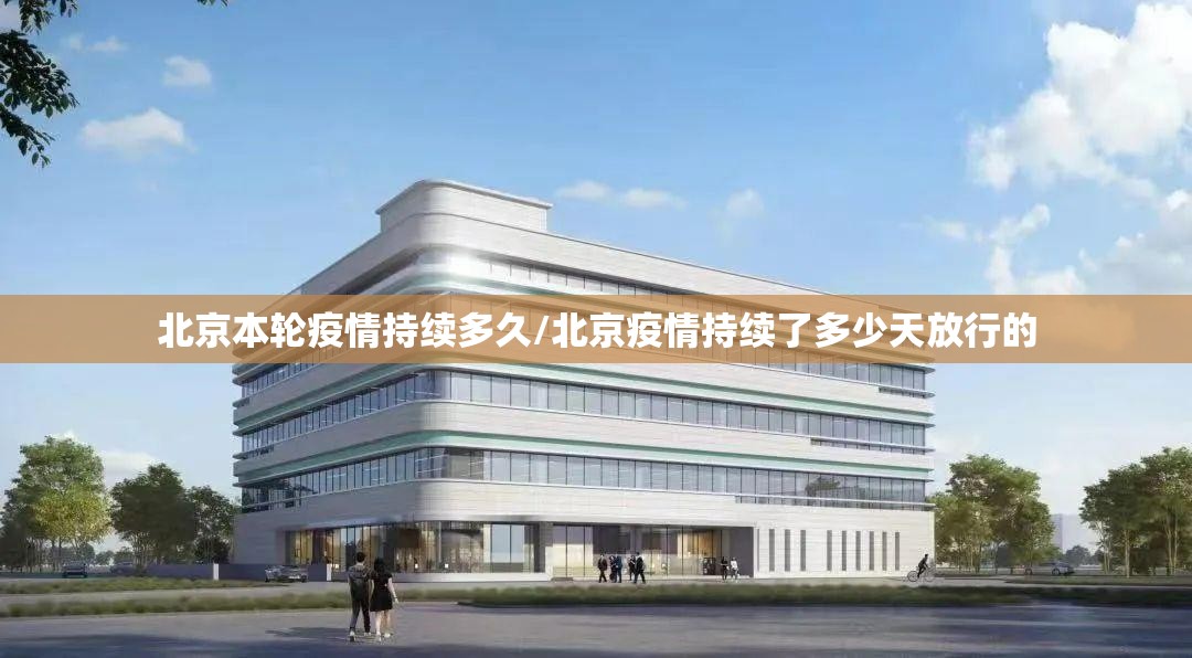 北京本轮疫情持续多久/北京疫情持续了多少天放行的 北京本轮疫情持续多久/北京疫情持续了多少天放行的