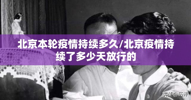 北京本轮疫情持续多久/北京疫情持续了多少天放行的 北京本轮疫情持续多久/北京疫情持续了多少天放行的