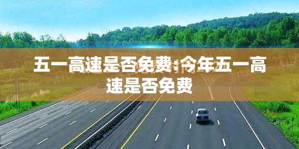 五一高速是否免费:今年五一高速是否免费