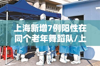 上海新增7例阳性在同个老年舞蹈队/上海老人传播疫情 上海新增7例阳性在同个老年舞蹈队/上海老人传播疫情