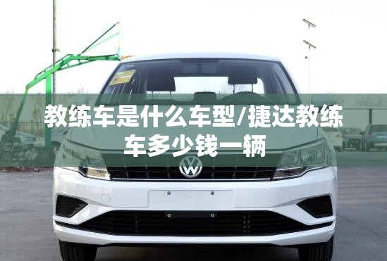 教练车是什么车型/捷达教练车多少钱一辆
