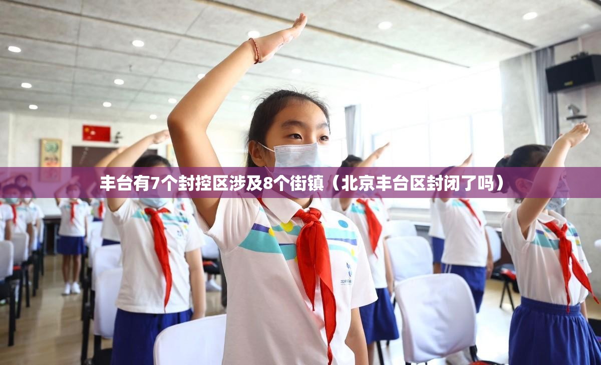 丰台有7个封控区涉及8个街镇（北京丰台区封闭了吗）