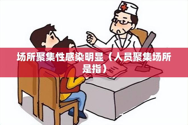 场所聚集性感染明显(人员聚集场所是指) 场所聚集性感染明显(人员聚集场所是指)