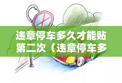 违章停车多久才能贴第二次（违章停车多久才能贴第二次罚单）