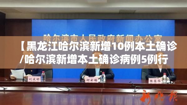【黑龙江哈尔滨新增10例本土确诊/哈尔滨新增本土确诊病例5例行程】 【黑龙江哈尔滨新增10例本土确诊/哈尔滨新增本土确诊病例5例行程】