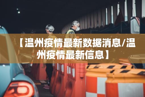 【温州疫情最新数据消息/温州疫情最新信息】