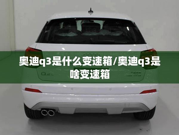 奥迪q3是什么变速箱/奥迪q3是啥变速箱