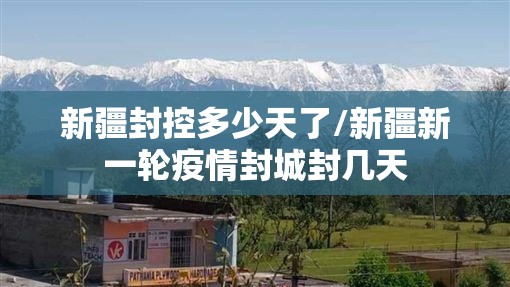 新疆封控多少天了/新疆新一轮疫情封城封几天