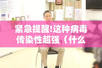 紧急提醒!这种病毒传染性超强（什么病毒传染性比较高）