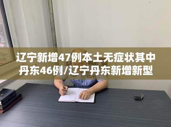 辽宁新增47例本土无症状其中丹东46例/辽宁丹东新增新型肺炎