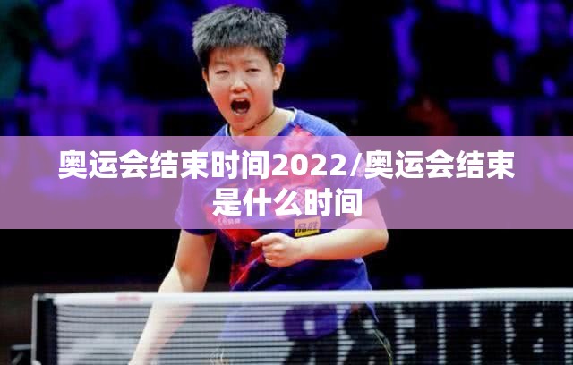 奥运会结束时间2022/奥运会结束是什么时间