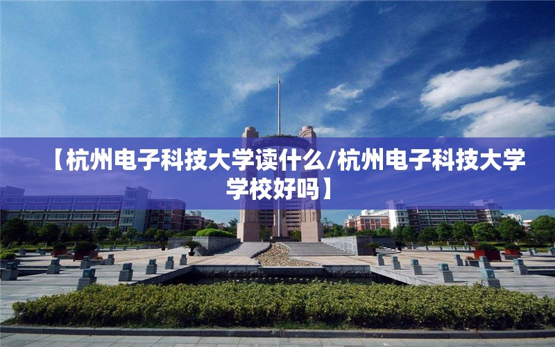 【杭州电子科技大学读什么/杭州电子科技大学学校好吗】