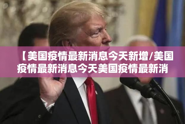 【美国疫情最新消息今天新增/美国疫情最新消息今天美国疫情最新消息】